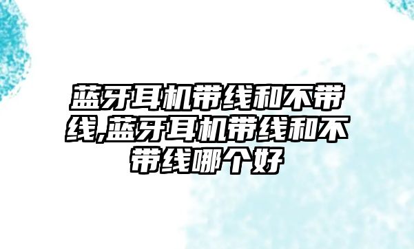 藍(lán)牙耳機(jī)帶線和不帶線,藍(lán)牙耳機(jī)帶線和不帶線哪個(gè)好