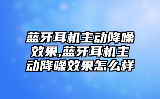 藍牙耳機主動降噪效果,藍牙耳機主動降噪效果怎么樣