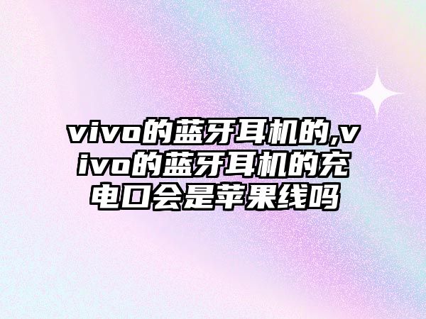 vivo的藍牙耳機的,vivo的藍牙耳機的充電口會是蘋果線嗎