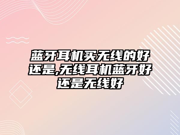 藍(lán)牙耳機(jī)買無線的好還是,無線耳機(jī)藍(lán)牙好還是無線好