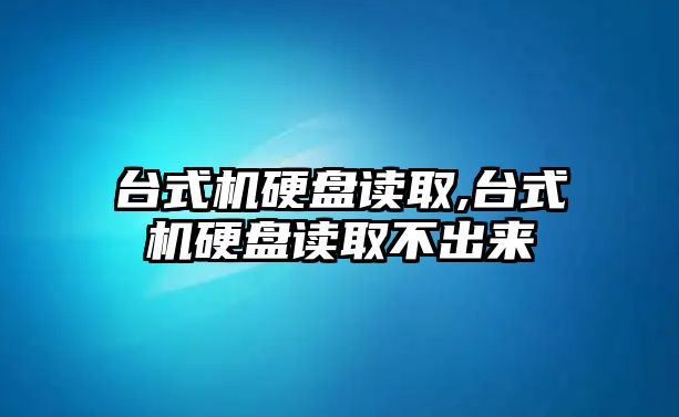 臺式機(jī)硬盤讀取,臺式機(jī)硬盤讀取不出來