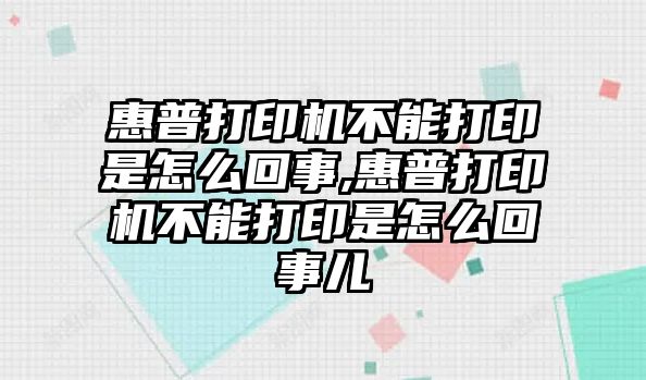 惠普打印機不能打印是怎么回事,惠普打印機不能打印是怎么回事兒