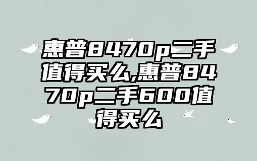 惠普8470p二手值得買么,惠普8470p二手600值得買么