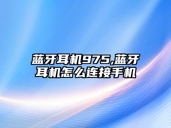 藍牙耳機975,藍牙耳機怎么連接手機