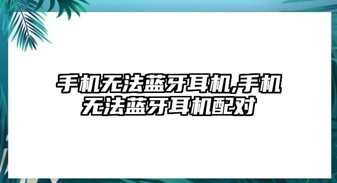 手機(jī)無法藍(lán)牙耳機(jī),手機(jī)無法藍(lán)牙耳機(jī)配對