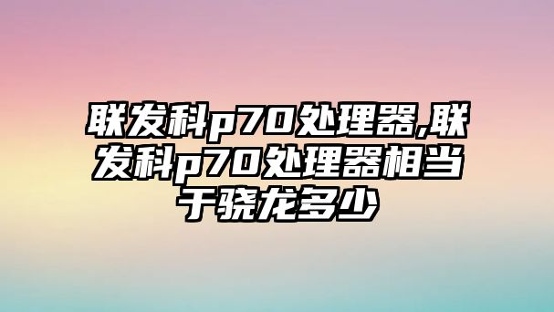 聯(lián)發(fā)科p70處理器,聯(lián)發(fā)科p70處理器相當于驍龍多少